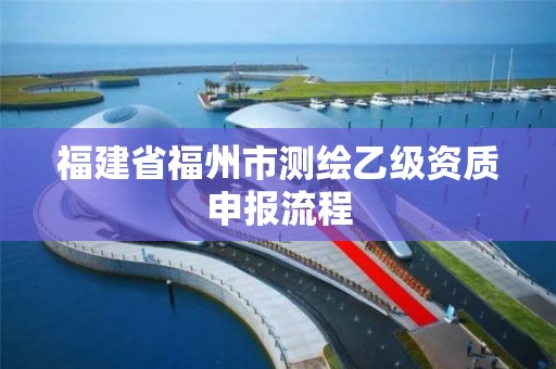 福建省福州市测绘乙级资质申报流程