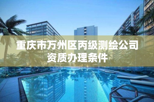 重庆市万州区丙级测绘公司资质办理条件