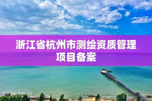 浙江省杭州市测绘资质管理项目备案