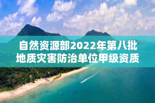 自然资源部2022年第八批地质灾害防治单位甲级资质申请审批公告