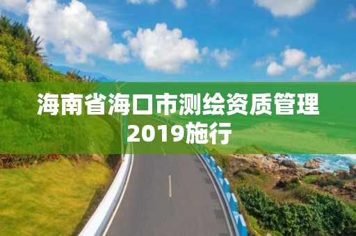 海南省海口市测绘资质管理2019施行