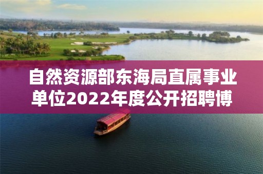 自然资源部东海局直属事业单位2022年度公开招聘博士研究生拟聘人员公示