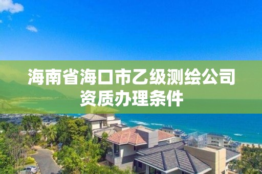 海南省海口市乙级测绘公司资质办理条件