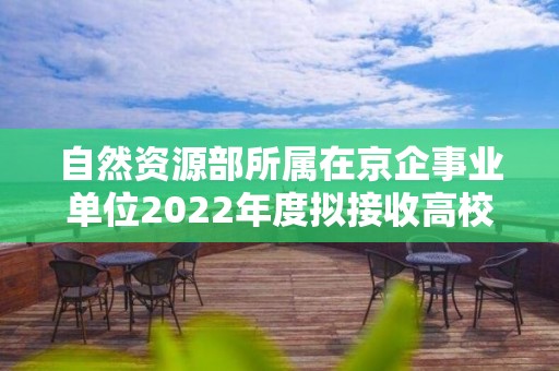 自然资源部所属在京企事业单位2022年度拟接收高校毕业生情况公示