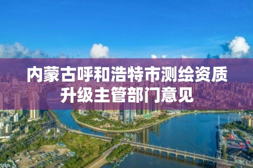 内蒙古呼和浩特市测绘资质升级主管部门意见