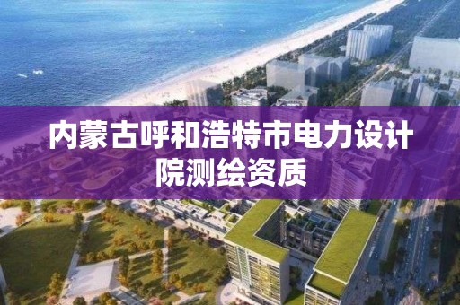 内蒙古呼和浩特市电力设计院测绘资质