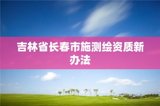 吉林省长春市施测绘资质新办法