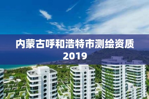 内蒙古呼和浩特市测绘资质2019