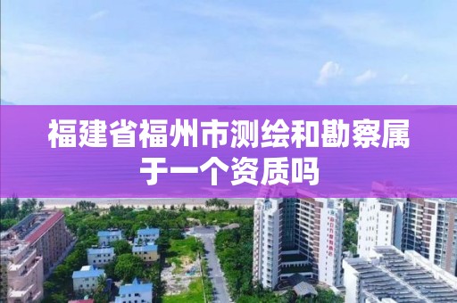 福建省福州市测绘和勘察属于一个资质吗