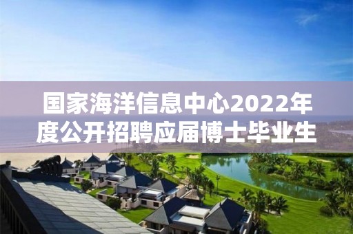 国家海洋信息中心2022年度公开招聘应届博士毕业生拟聘人员公示