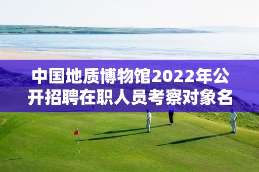 中国地质博物馆2022年公开招聘在职人员考察对象名单