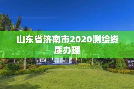 山东省济南市2020测绘资质办理