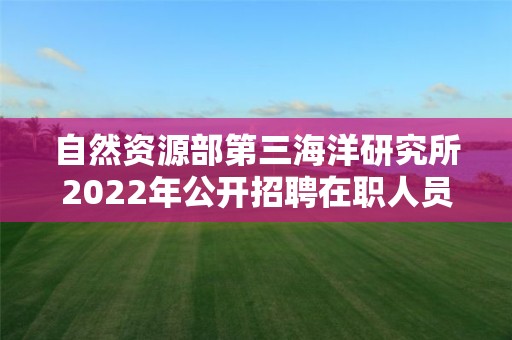 自然资源部第三海洋研究所2022年公开招聘在职人员拟聘人员公示