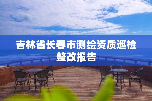 吉林省长春市测绘资质巡检整改报告