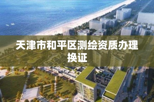 天津市和平区测绘资质办理换证