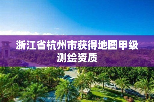 浙江省杭州市获得地图甲级测绘资质