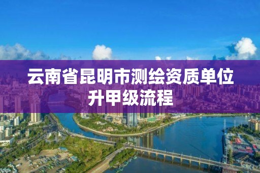 云南省昆明市测绘资质单位升甲级流程