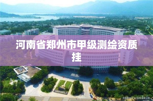 河南省郑州市甲级测绘资质挂