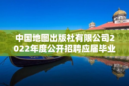 中国地图出版社有限公司2022年度公开招聘应届毕业生拟聘用人员公示