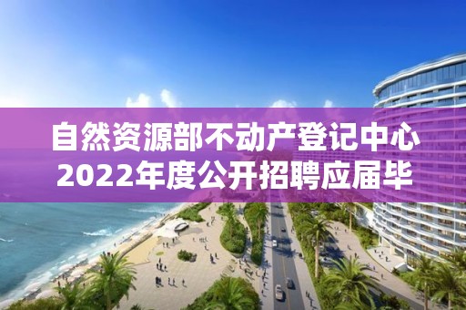 自然资源部不动产登记中心2022年度公开招聘应届毕业生拟聘人员公示