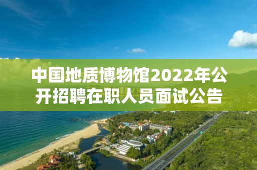 中国地质博物馆2022年公开招聘在职人员面试公告