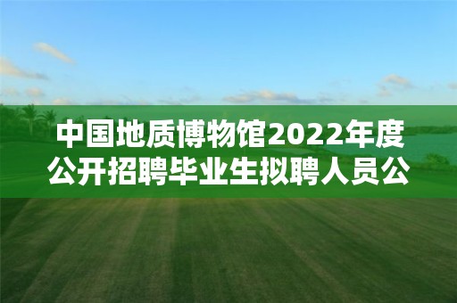 中国地质博物馆2022年度公开招聘毕业生拟聘人员公示