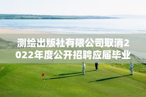 测绘出版社有限公司取消2022年度公开招聘应届毕业生公告