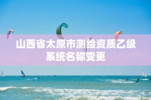 山西省太原市测绘资质乙级系统名称变更