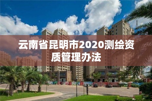 云南省昆明市2020测绘资质管理办法