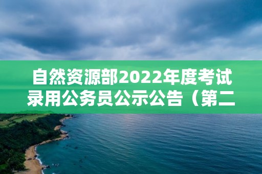 自然资源部2022年度考试录用公务员公示公告（第二批）