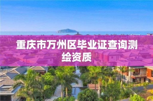 重庆市万州区毕业证查询测绘资质