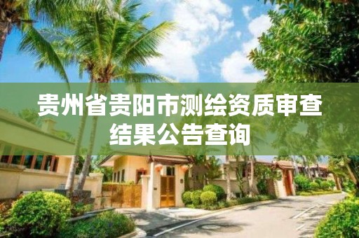 贵州省贵阳市测绘资质审查结果公告查询