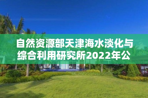 自然资源部天津海水淡化与综合利用研究所2022年公开招聘应届博士毕业生公告