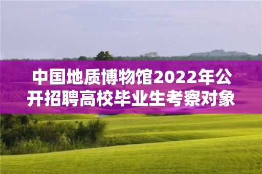 中国地质博物馆2022年公开招聘高校毕业生考察对象名单