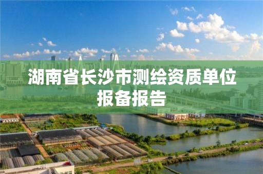 湖南省长沙市测绘资质单位报备报告