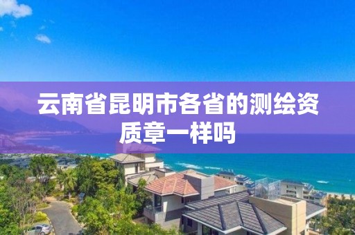 云南省昆明市各省的测绘资质章一样吗