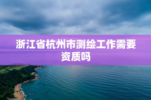 浙江省杭州市测绘工作需要资质吗