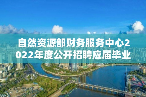 自然资源部财务服务中心2022年度公开招聘应届毕业生面试人员名单