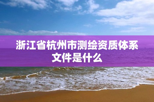 浙江省杭州市测绘资质体系文件是什么