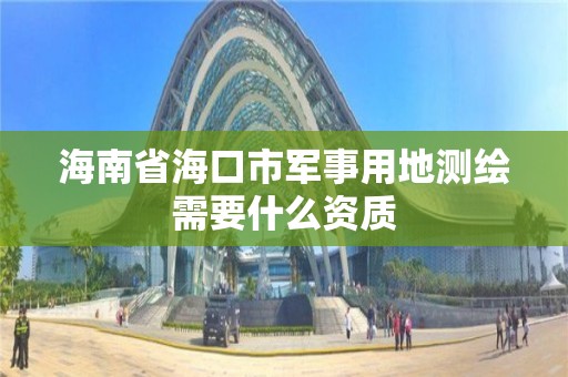 海南省海口市军事用地测绘需要什么资质