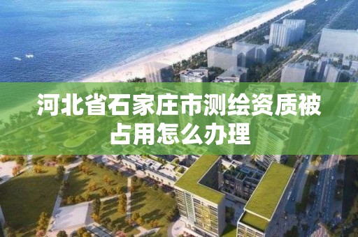 河北省石家庄市测绘资质被占用怎么办理