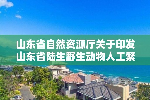 山东省自然资源厅关于印发山东省陆生野生动物人工繁育和经营利用管理办法的通知