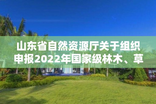 山东省自然资源厅关于组织申报2022年国家级林木、草品种审定和2023年国家级草品种区域试验参试的通知