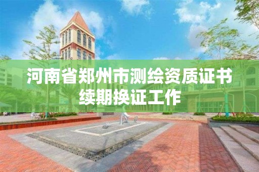 河南省郑州市测绘资质证书续期换证工作