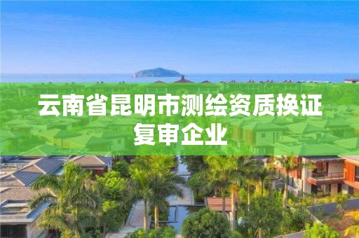 云南省昆明市测绘资质换证复审企业