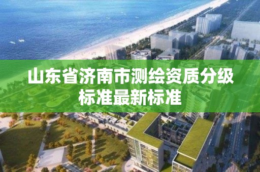 山东省济南市测绘资质分级标准最新标准