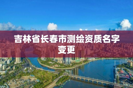 吉林省长春市测绘资质名字变更