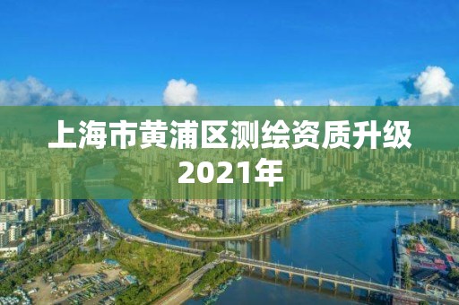 上海市黄浦区测绘资质升级2021年