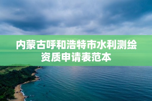 内蒙古呼和浩特市水利测绘资质申请表范本