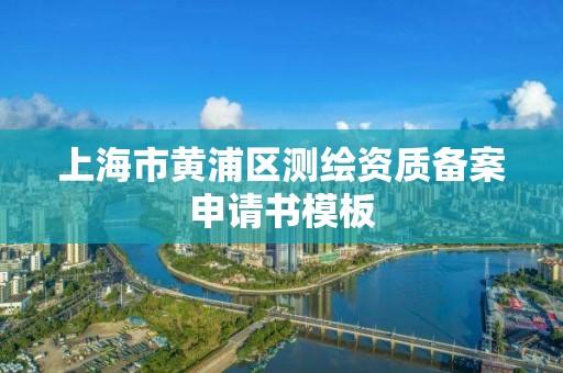 上海市黄浦区测绘资质备案申请书模板